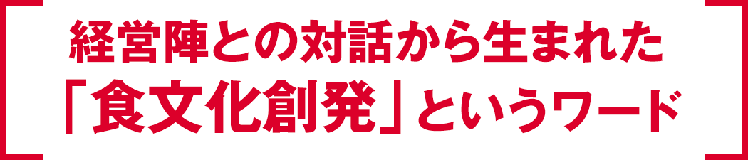 経営陣との対話から生まれた「食文化創発」というワード