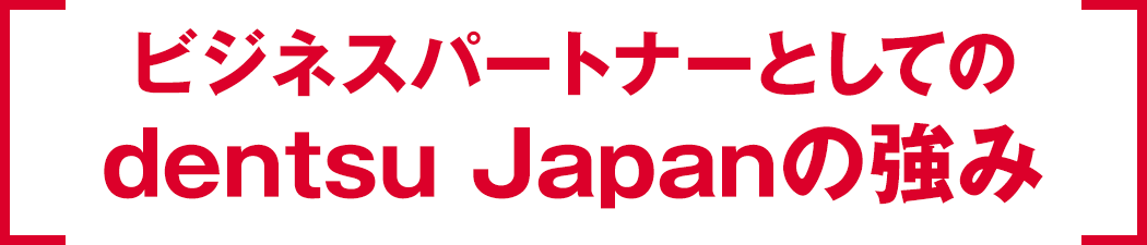 ビジネスパートナーとしてのdentsu Japanの強み