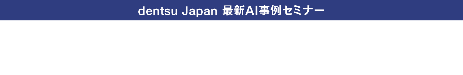dentsu japan 最新AI事例セミナー　AIとの対話が生み出す新たな体験価値 先進事例に学ぶ顧客体験変革の実装とインパクト