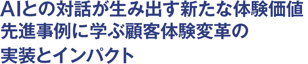 AIとの対話が生み出す新たな体験価値 先進事例に学ぶ顧客体験変革の実装とインパクト