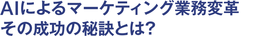 AIによるマーケティング業務変革 その成功の秘訣とは？