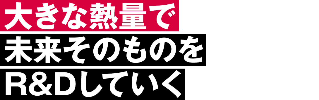 大きな熱量で未来そのものをR&Dしていく