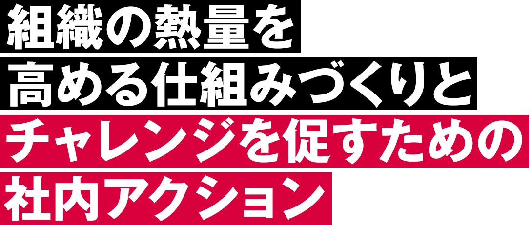 組織の熱量を高める仕組みづくりとチャレンジを促すための社内アクション