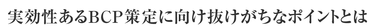 実効性あるBCP策定に向け抜けがちなポイントとは