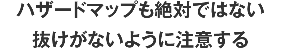 ハザードマップも絶対ではない抜けがないように注意する