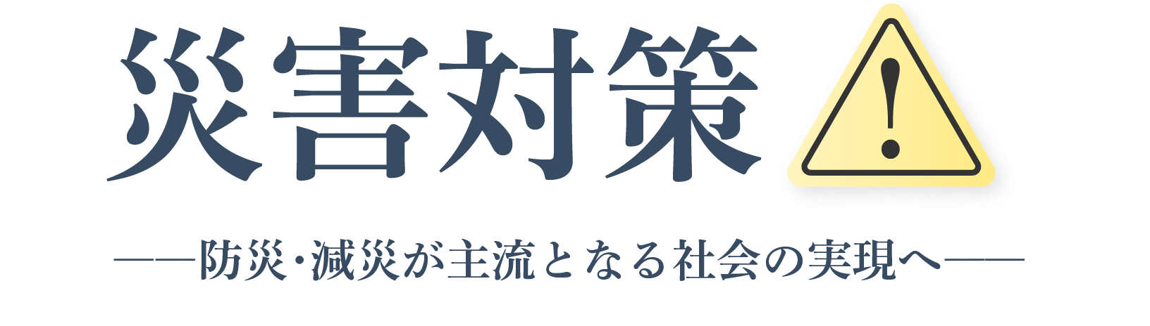 災害対策！ ――防災・減災が主流となる社会の実現へ――
