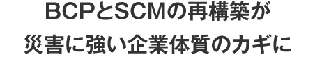 BCPとSCMの再構築が災害に強い企業体質のカギに