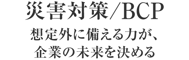 災害対策/BCP 想定外に備える力が、企業の未来を決める