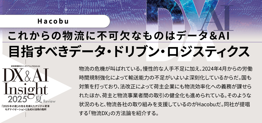 これからの物流に不可欠なものはデータ＆AI 目指すべきデータ・ドリブン・ロジスティクス 物流の危機が叫ばれている。慢性的な人手不足に加え、2024年4月からの労働時間規制強化によって輸送能力の不足がいよいよ深刻化しているからだ。国も対策を打っており、法改正によって荷主企業にも物流効率化への義務が課せられたほか、荷主と物流事業者間の取引の健全化も進められている。そのような状況のもと、物流各社の取り組みを支援しているのがHacobuだ。同社が提唱する「物流DX」の方法論を紹介する。