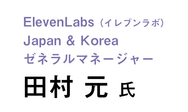 ElevenLabs（イレブンラボ）　Japan & Korea　ゼネラルマネージャー　田村 元 氏