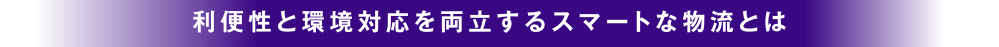 ～利便性と環境対応を両立するスマートな物流とは～