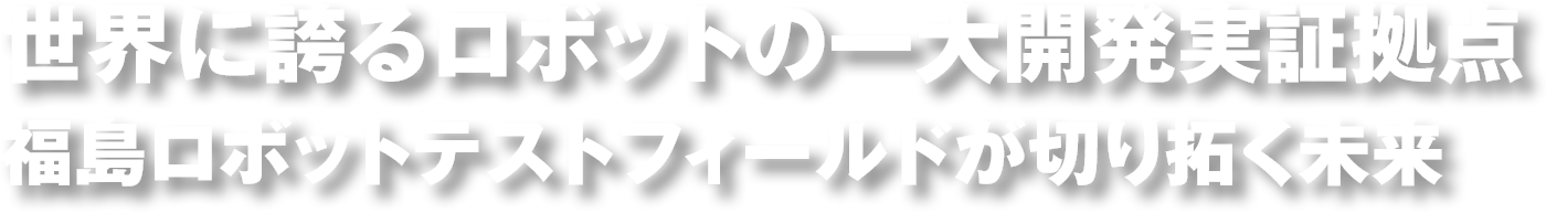 世界に誇るロボットの一大開発実証拠点 福島ロボットテストフィールドが切り拓く未来