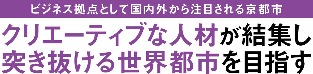 〜ビジネス拠点として国内外から注目される京都市〜　クリエーティブな人材が結集し突き抜ける世界都市を目指す
