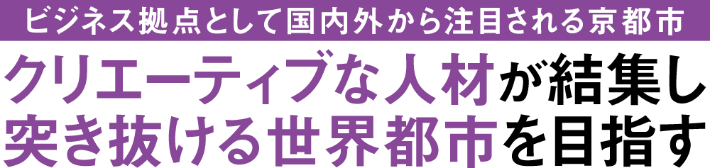 〜ビジネス拠点として国内外から注目される京都市〜　クリエーティブな人材が結集し突き抜ける世界都市を目指す