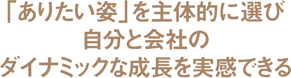 「ありたい姿」を主体的に選び自分と会社のダイナミックな成長を実感できる