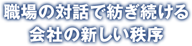 職場の対話で紡ぎ続ける会社の新しい秩序