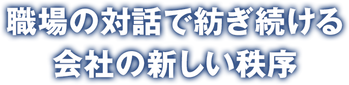 職場の対話で紡ぎ続ける会社の新しい秩序