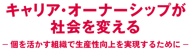 キャリア・オーナーシップが社会を変える-- 個を活かす組織で生産性向上を実現するために --