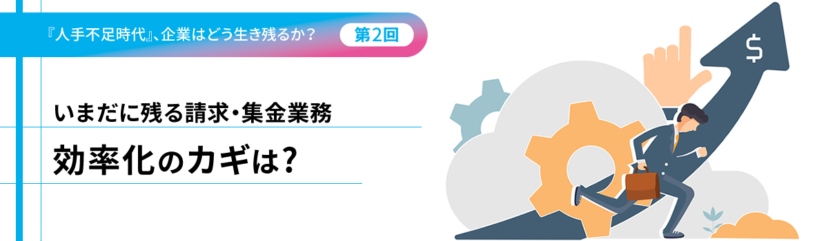 『人手不足時代』、企業はどう生き残るか?(第2回)いまだに残る請求・集金業務 効率化のカギは?