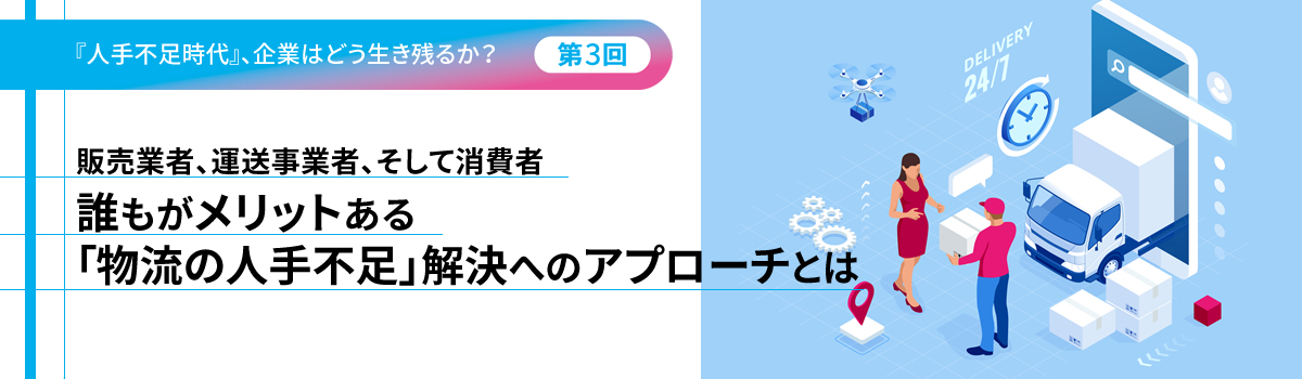 『人手不足時代』、企業はどう生き残るか?(第3回)販売業者、運送事業者、そして消費者 誰もがメリットある「物流の人手不足」解決へのアプローチとは