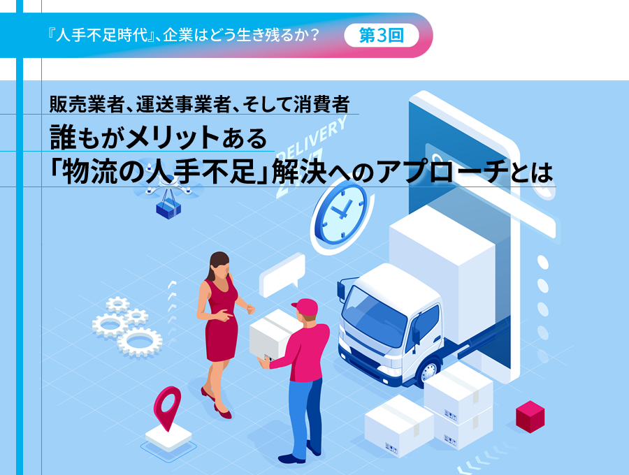 『人手不足時代』、企業はどう生き残るか?(第3回)販売業者、運送事業者、そして消費者 誰もがメリットある「物流の人手不足」解決へのアプローチとは