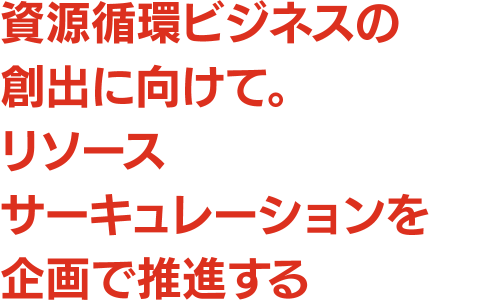 資源循環ビジネスの創出に向けて。リソースサーキュレーションを企画で推進する