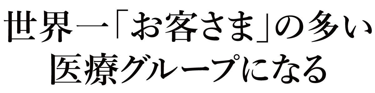 世界一「お客さま」の多い医療グループになる