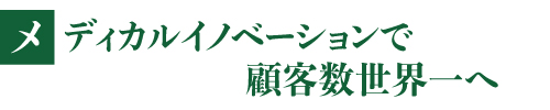 メディカルイノベーションで顧客数世界一へ