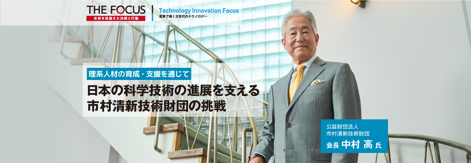 理系人材の育成・支援を通じて日本の科学技術の進展を支える 市村清新技術財団の挑戦 公益財団法人 市村清新技術財団 会長 中村 高 氏