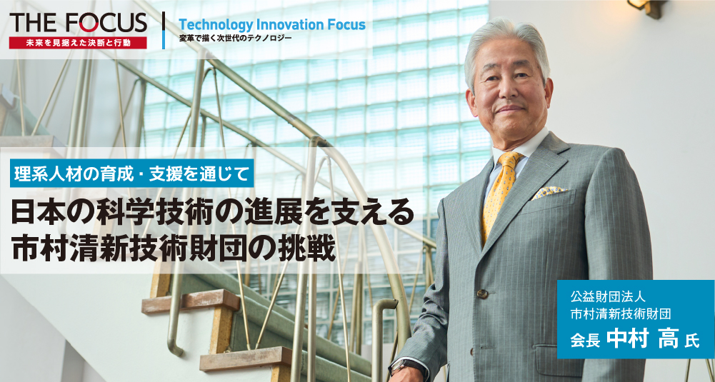 理系人材の育成・支援を通じて日本の科学技術の進展を支える  市村清新技術財団の挑戦 公益財団法人 市村清新技術財団 会長 中村 高 氏