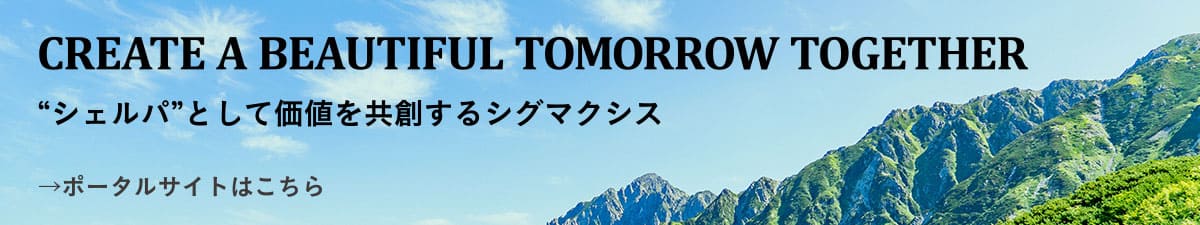 CREATE A BEAUTIFUL TOMORROW TOGETHER “シェルパ”として価値を共創するシグマクシス →ポータルサイトはこちら