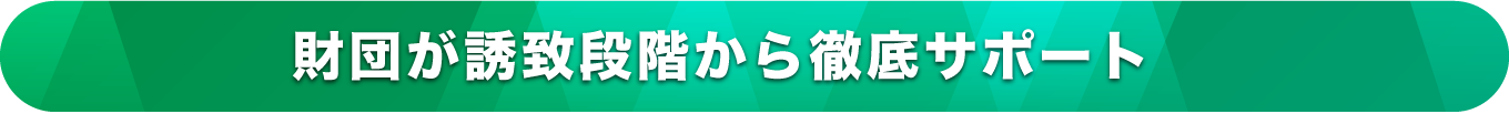 財団が誘致段階から徹底サポート