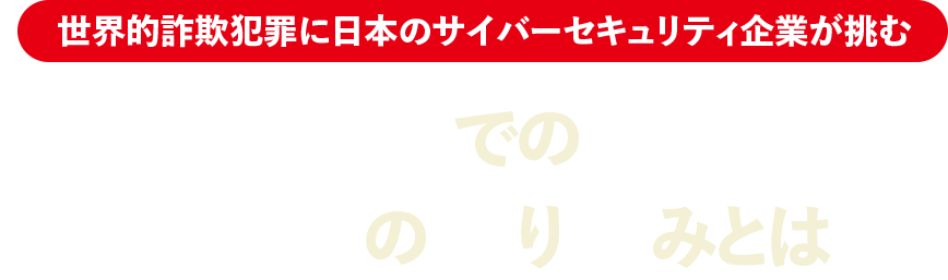 世界的詐欺犯罪に日本のサイバーセキュリティ企業が挑む 産官学連携での詐欺対策の取り組みとは？