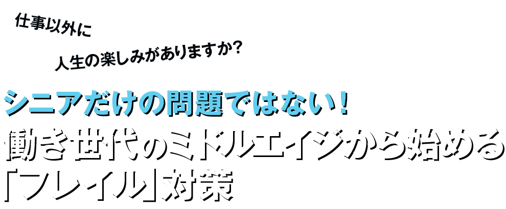 仕事以外に人生の楽しみがありますか？ シニアだけの問題ではない！働き世代のミドルエイジから始める「フレイル」対策