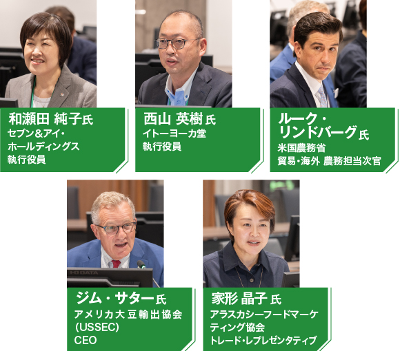 和瀬田 純子氏　セブン＆アイ・ホールディングス執行役員 西山 英樹氏　イトーヨーカ堂執行役員
 ルーク・リンドバーグ氏　米国農務省　貿易・海外農務担当次官 ジム・サター氏　アメリカ大豆輸出協会（USSEC）CEO 家形 晶子氏　アラスカシーフードマーケティング協会トレード・レプレゼンタティブ
