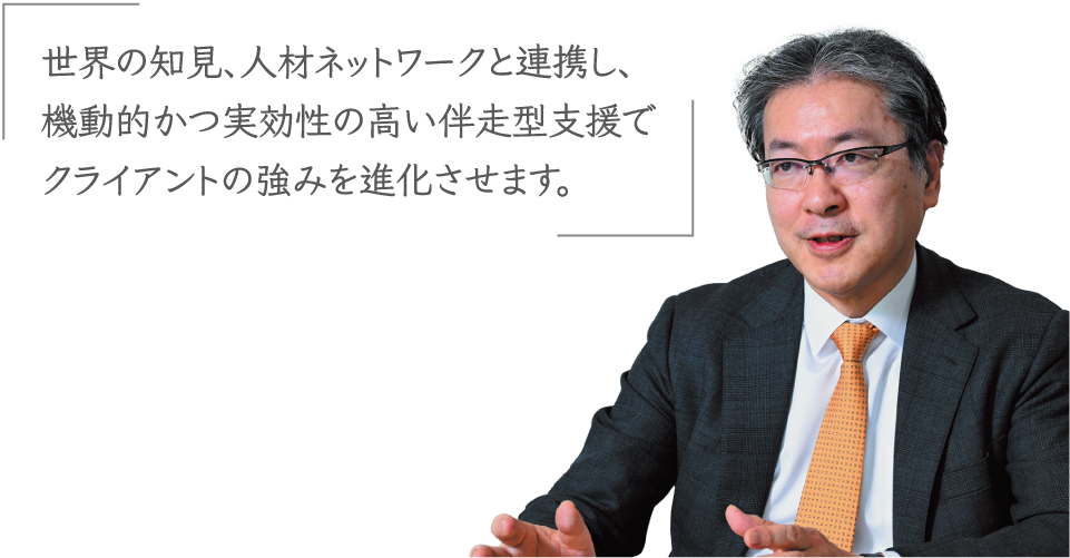 大原 氏「世界の知見、人材ネットワークと連携し、機動的かつ実効性の高い伴走型支援でクライアントの強みを進化させます。」