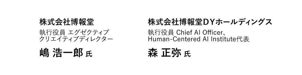 株式会社博報堂 執行役員 エグゼクティブ クリエイティブディレクター 嶋 浩一郎 氏　株式会社博報堂ＤＹホールディングス 執行役員 Chief AI Officer、Human-Centered AI Institute代表 森 正弥 氏
