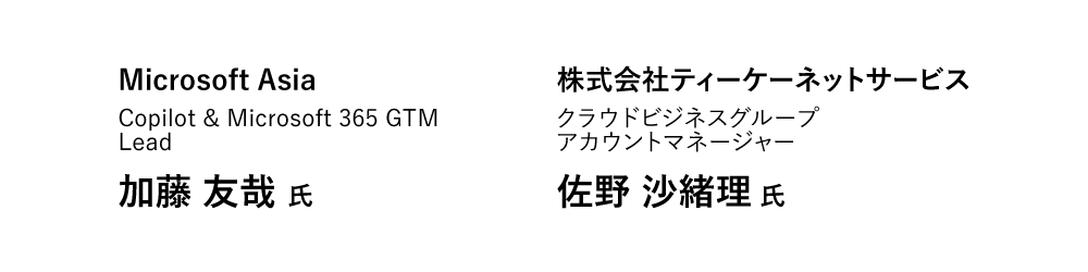 Microsoft Asia Copilot & Microsoft 365 GTM Lead 加藤 友哉 氏　株式会社ティーケーネットサービス クラウドビジネスグループ アカウントマネージャー 佐野 沙緒理 氏