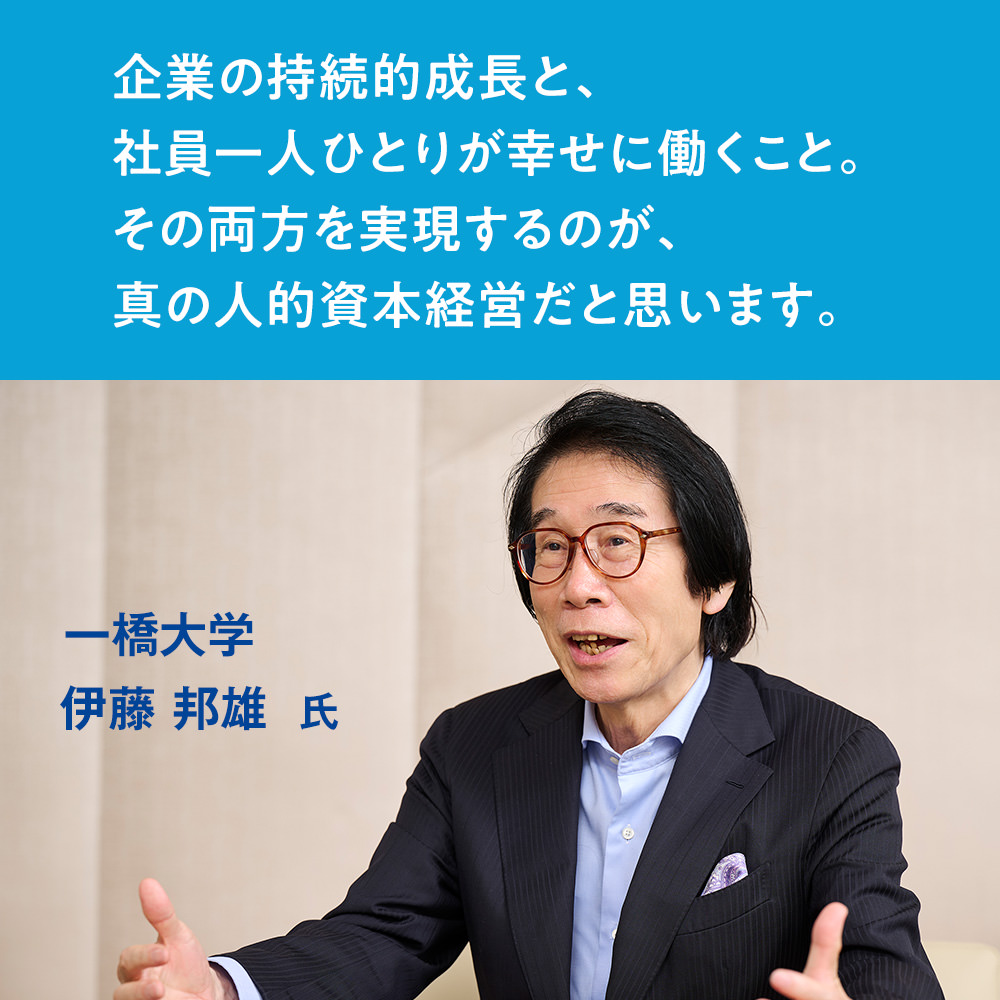 企業の持続的成長と、社員一人ひとりが幸せに働くこと。その両方を実現するのが、真の人的資本経営だと思います。　一橋大学　伊藤 邦雄 氏