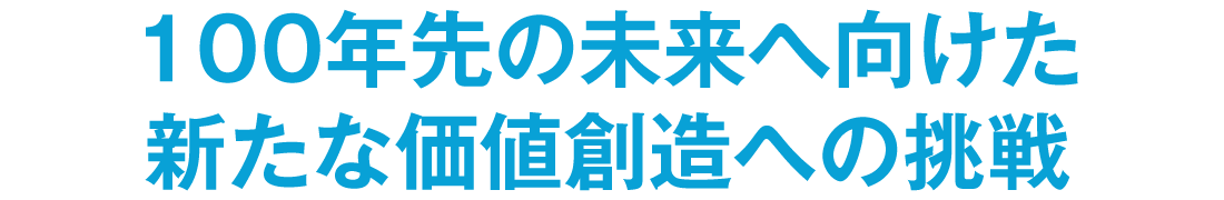100年先の未来へ向けた新たな価値創造への挑戦