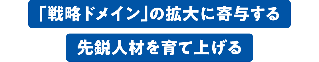 「戦略ドメイン」の拡大に寄与する先鋭人材を育て上げる