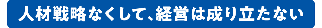 人材戦略なくして、経営は成り立たない