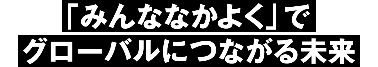 「みんななかよく」でグローバルにつながる未来