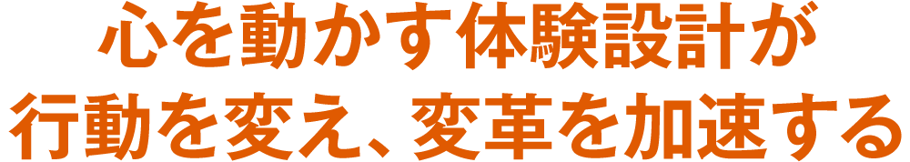 心を動かす体験設計が行動を変え、変革を加速する