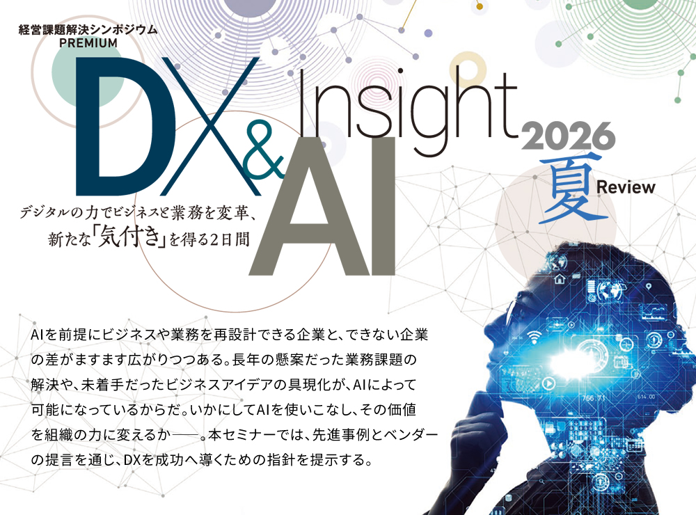 経営課題解決シンポジウムPREMIUM DX&AI insight 2026 夏 Review デジタルの力でビジネスと業務を変革、新たな「気付き」を得る2日間　AIを前提にビジネスや業務を再設計できる企業と、できない企業の差がますます広がりつつある。長年の懸案だった業務課題の解決や、未着手だったビジネスアイデアの具現化が、AIによって可能になっているからだ。いかにしてAIを使いこなし、その価値を組織の力に変えるか――。本セミナーでは、先進事例とベンダーの提言を通じ、DXを成功へ導くための指針を提示する。