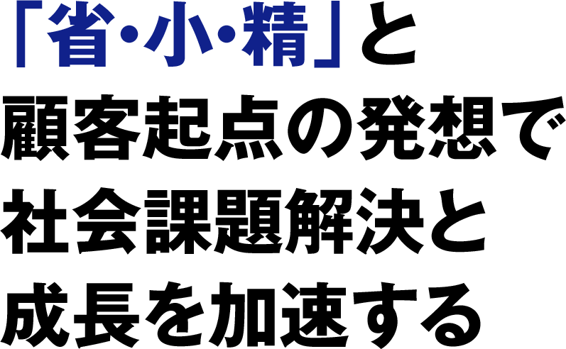 「省・小・精」と顧客起点の発想で社会課題解決と成長を加速する
