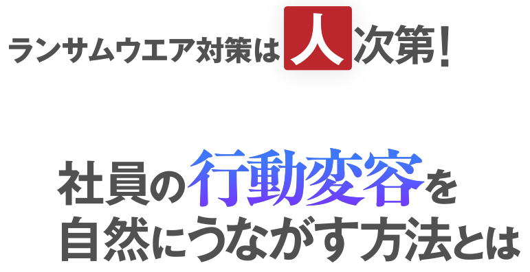 ランサムウエア対策は「人」次第！ 社員の行動変容を自然にうながす方法とは