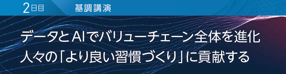 2日目 基調講演 データとAIでバリューチェーン全体を進化 人々の「より良い習慣づくり」に貢献する