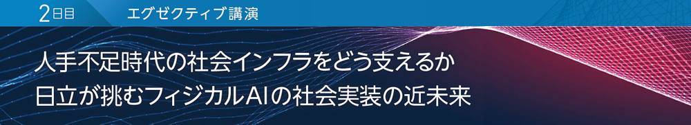 2日目 エグゼクティブ講演 人手不足時代の社会インフラをどう支えるか 日立が挑むフィジカルAIの社会実装の近未来
