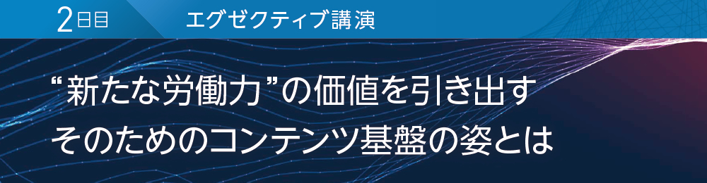 2日目 エグゼクティブ講演 “新たな労働力”の価値を引き出す そのためのコンテンツ基盤の姿とは